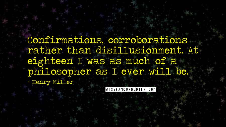 Henry Miller Quotes: Confirmations, corroborations rather than disillusionment. At eighteen I was as much of a philosopher as I ever will be.