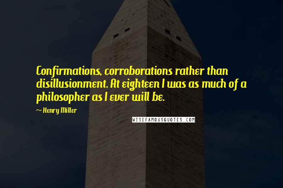 Henry Miller Quotes: Confirmations, corroborations rather than disillusionment. At eighteen I was as much of a philosopher as I ever will be.