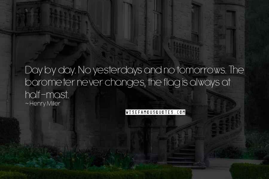 Henry Miller Quotes: Day by day. No yesterdays and no tomorrows. The barometer never changes, the flag is always at half-mast.