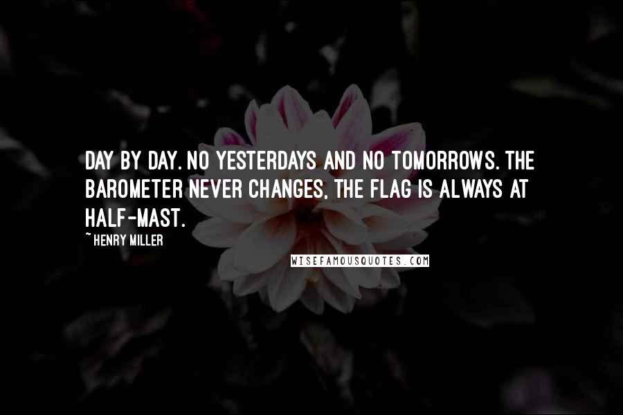 Henry Miller Quotes: Day by day. No yesterdays and no tomorrows. The barometer never changes, the flag is always at half-mast.