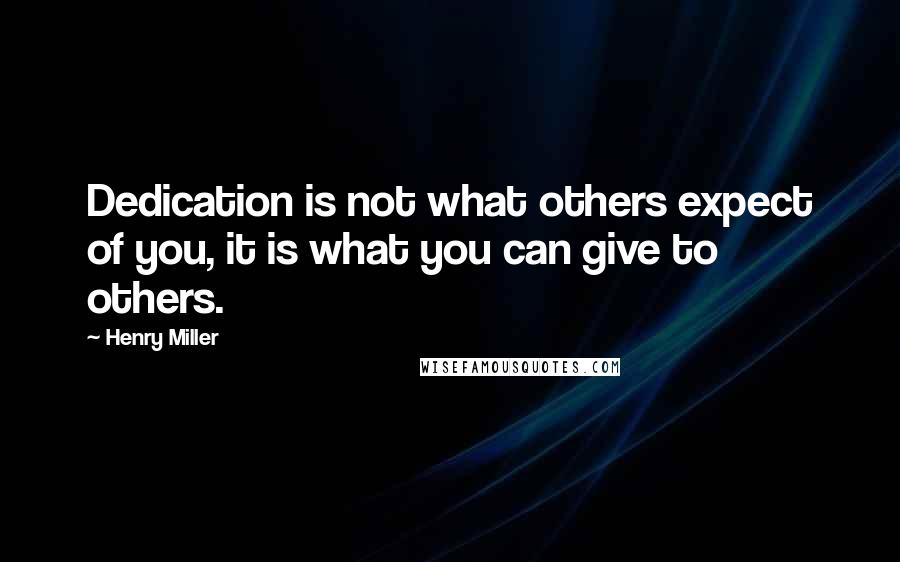 Henry Miller Quotes: Dedication is not what others expect of you, it is what you can give to others.