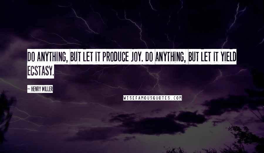 Henry Miller Quotes: Do anything, but let it produce joy. Do anything, but let it yield ecstasy.