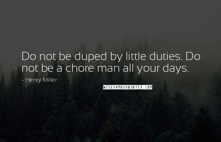 Henry Miller Quotes: Do not be duped by little duties. Do not be a chore man all your days.