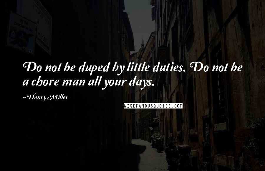 Henry Miller Quotes: Do not be duped by little duties. Do not be a chore man all your days.