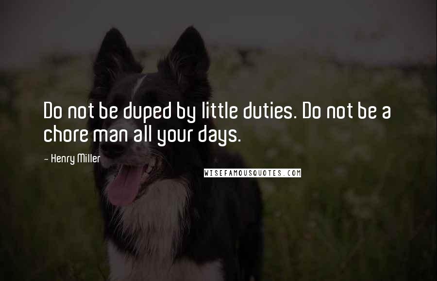 Henry Miller Quotes: Do not be duped by little duties. Do not be a chore man all your days.