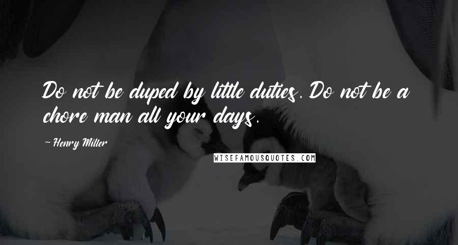 Henry Miller Quotes: Do not be duped by little duties. Do not be a chore man all your days.