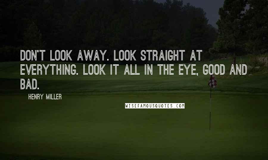 Henry Miller Quotes: Don't look away. Look straight at everything. Look it all in the eye, good and bad.