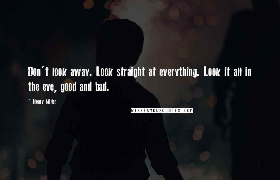 Henry Miller Quotes: Don't look away. Look straight at everything. Look it all in the eye, good and bad.