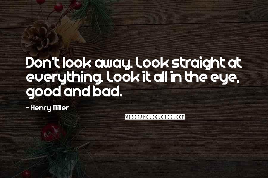 Henry Miller Quotes: Don't look away. Look straight at everything. Look it all in the eye, good and bad.