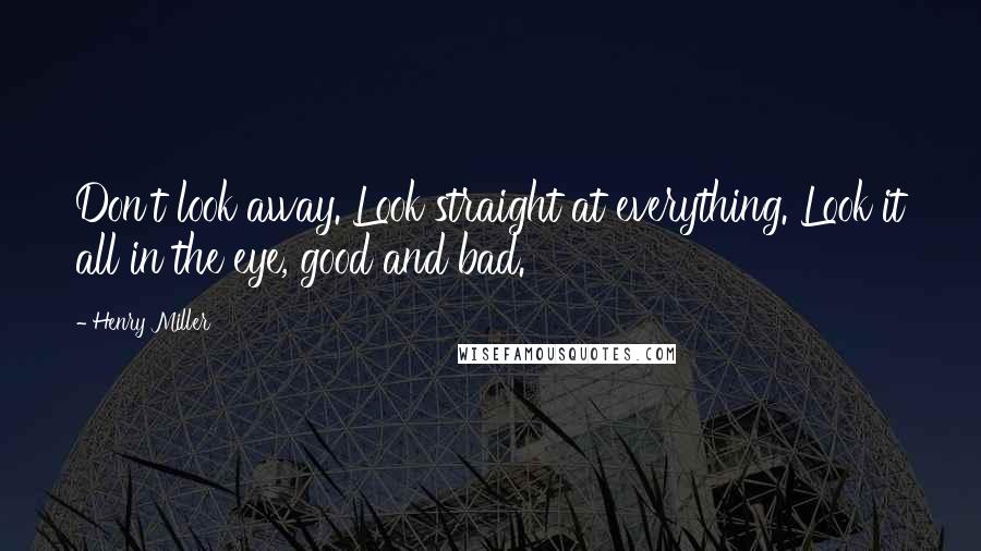 Henry Miller Quotes: Don't look away. Look straight at everything. Look it all in the eye, good and bad.