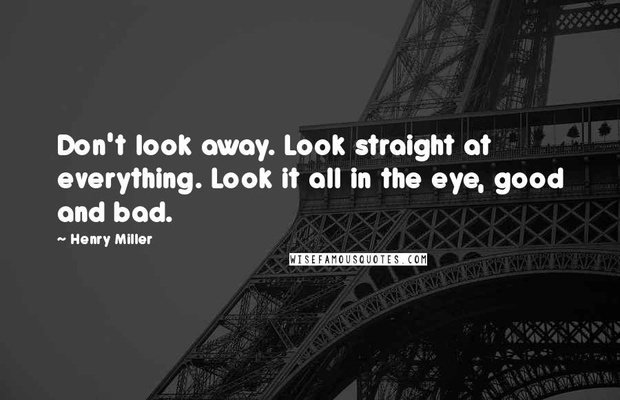 Henry Miller Quotes: Don't look away. Look straight at everything. Look it all in the eye, good and bad.