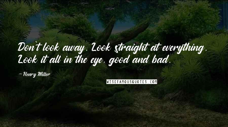 Henry Miller Quotes: Don't look away. Look straight at everything. Look it all in the eye, good and bad.