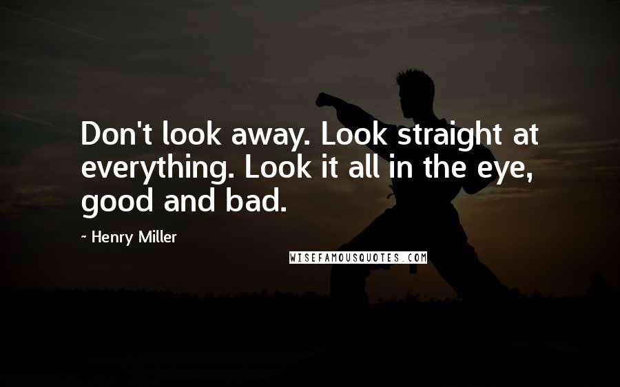 Henry Miller Quotes: Don't look away. Look straight at everything. Look it all in the eye, good and bad.