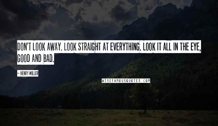 Henry Miller Quotes: Don't look away. Look straight at everything. Look it all in the eye, good and bad.