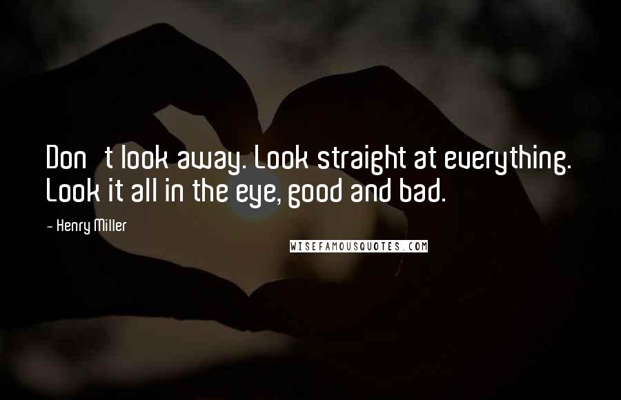 Henry Miller Quotes: Don't look away. Look straight at everything. Look it all in the eye, good and bad.