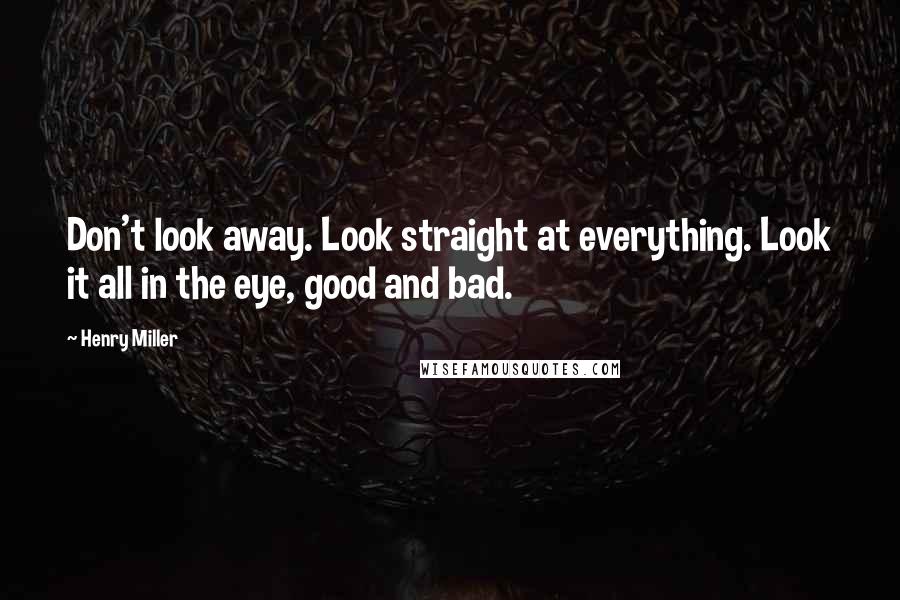 Henry Miller Quotes: Don't look away. Look straight at everything. Look it all in the eye, good and bad.