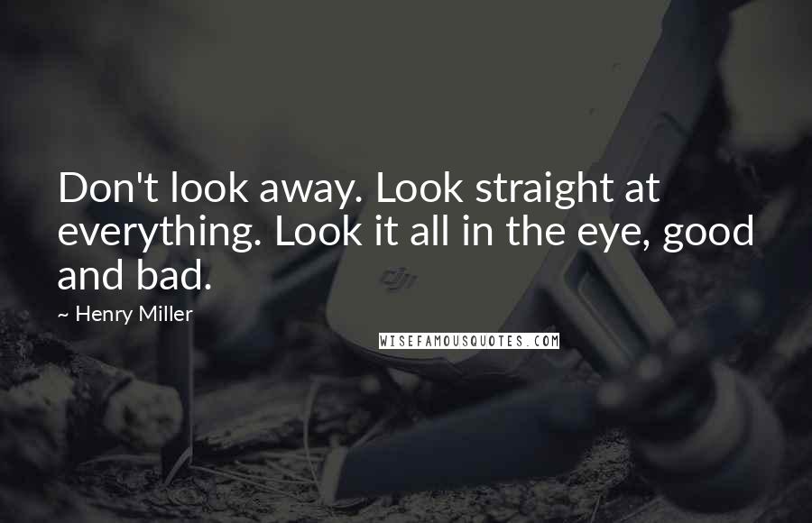 Henry Miller Quotes: Don't look away. Look straight at everything. Look it all in the eye, good and bad.