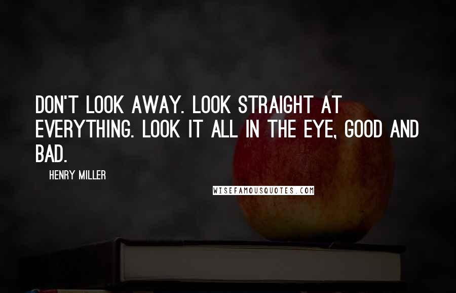 Henry Miller Quotes: Don't look away. Look straight at everything. Look it all in the eye, good and bad.