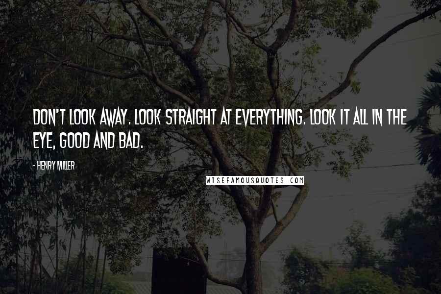 Henry Miller Quotes: Don't look away. Look straight at everything. Look it all in the eye, good and bad.