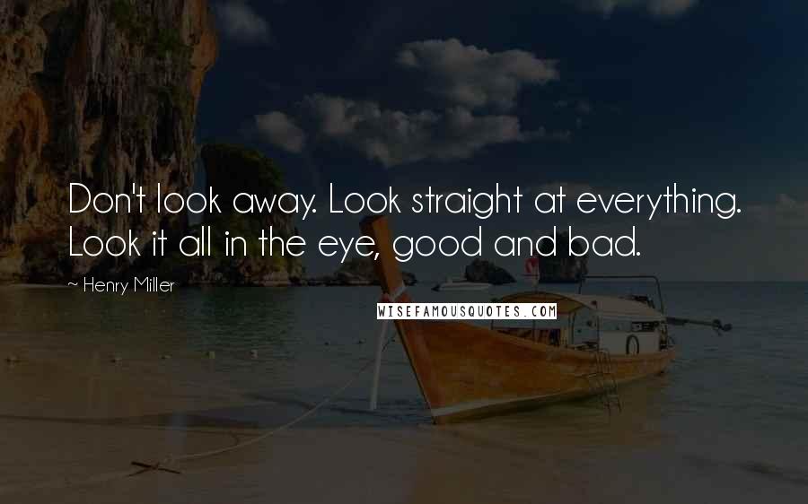 Henry Miller Quotes: Don't look away. Look straight at everything. Look it all in the eye, good and bad.