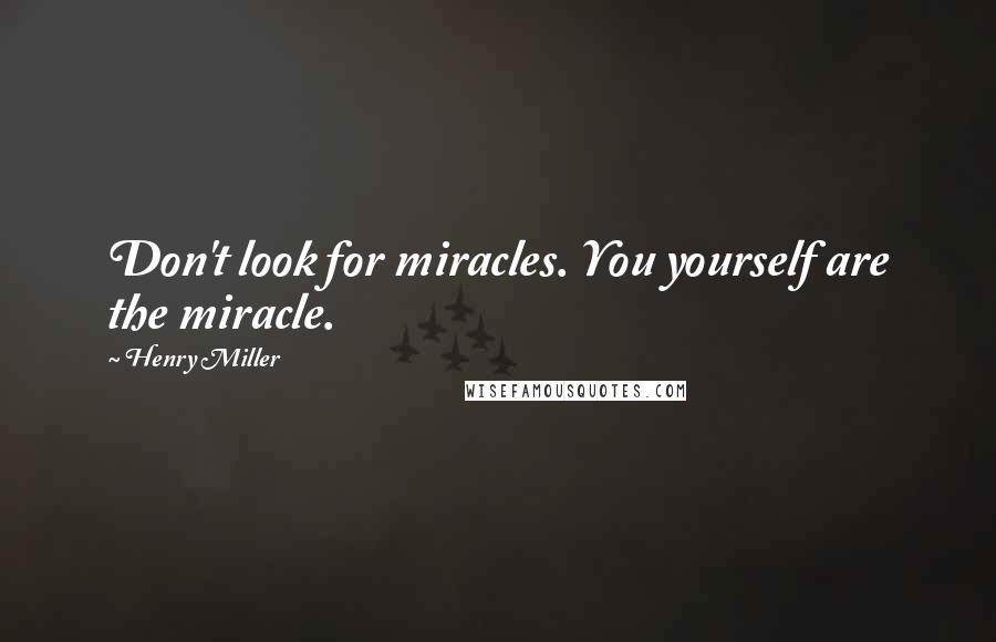 Henry Miller Quotes: Don't look for miracles. You yourself are the miracle.