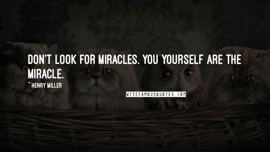 Henry Miller Quotes: Don't look for miracles. You yourself are the miracle.