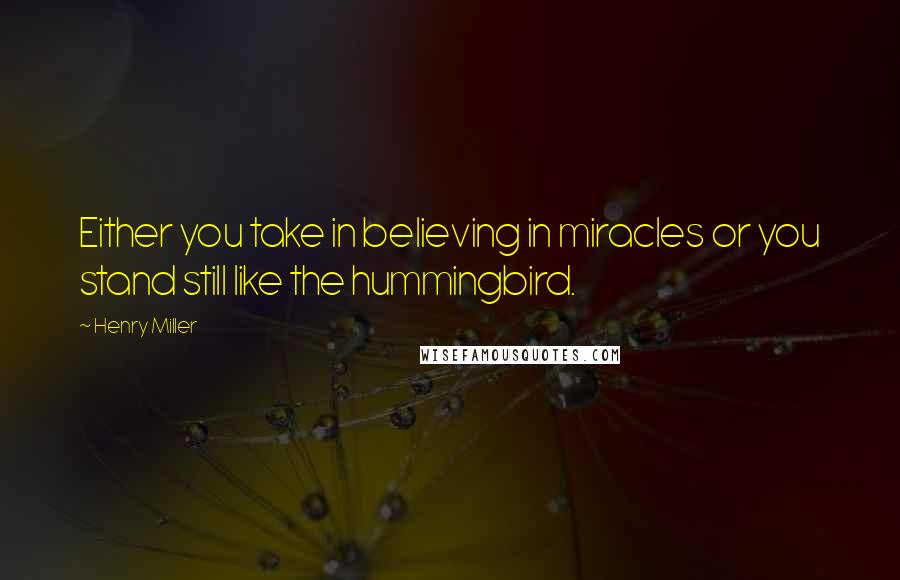 Henry Miller Quotes: Either you take in believing in miracles or you stand still like the hummingbird.