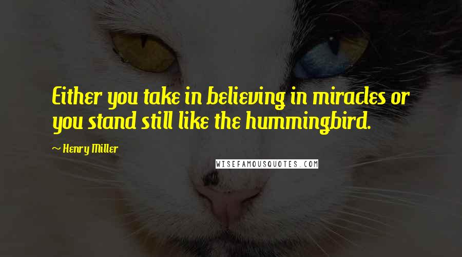 Henry Miller Quotes: Either you take in believing in miracles or you stand still like the hummingbird.