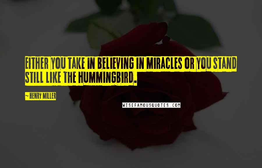 Henry Miller Quotes: Either you take in believing in miracles or you stand still like the hummingbird.