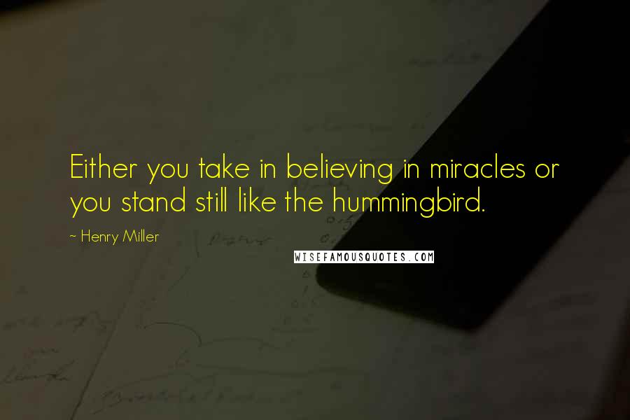 Henry Miller Quotes: Either you take in believing in miracles or you stand still like the hummingbird.