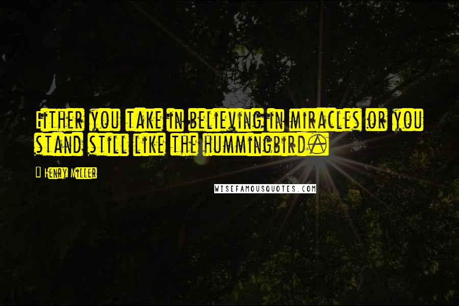 Henry Miller Quotes: Either you take in believing in miracles or you stand still like the hummingbird.