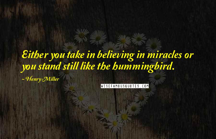 Henry Miller Quotes: Either you take in believing in miracles or you stand still like the hummingbird.