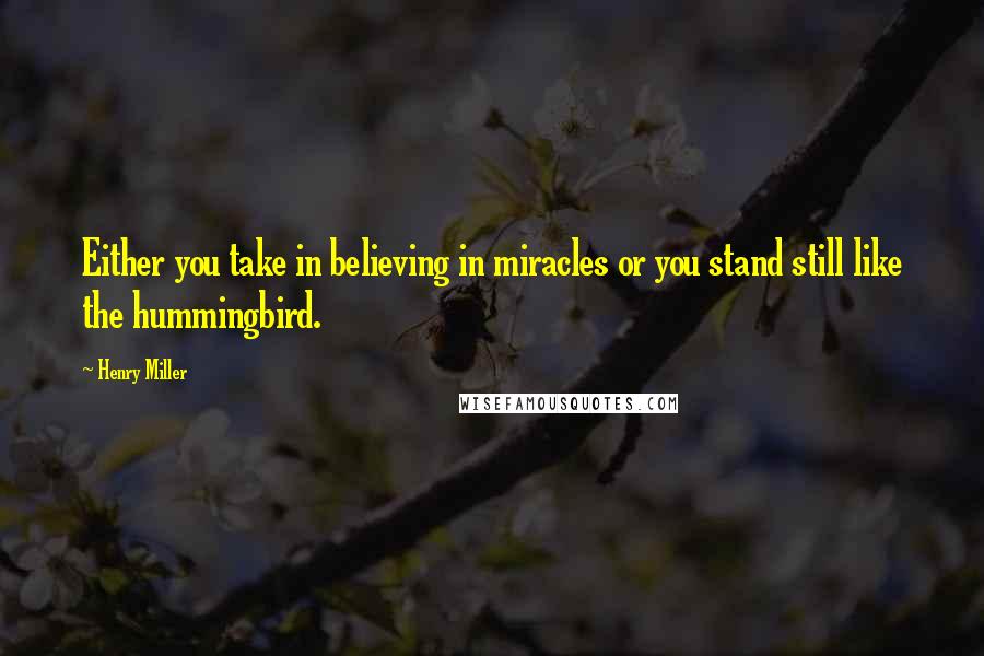 Henry Miller Quotes: Either you take in believing in miracles or you stand still like the hummingbird.