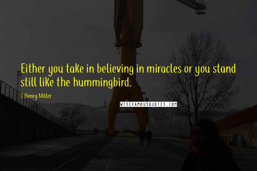 Henry Miller Quotes: Either you take in believing in miracles or you stand still like the hummingbird.