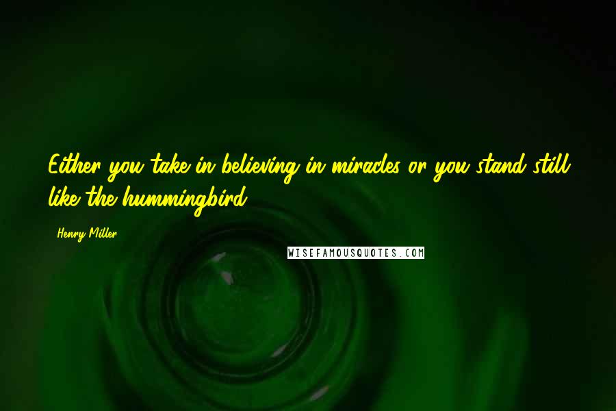 Henry Miller Quotes: Either you take in believing in miracles or you stand still like the hummingbird.