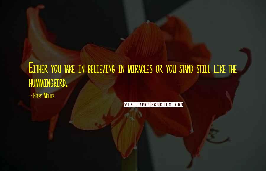 Henry Miller Quotes: Either you take in believing in miracles or you stand still like the hummingbird.