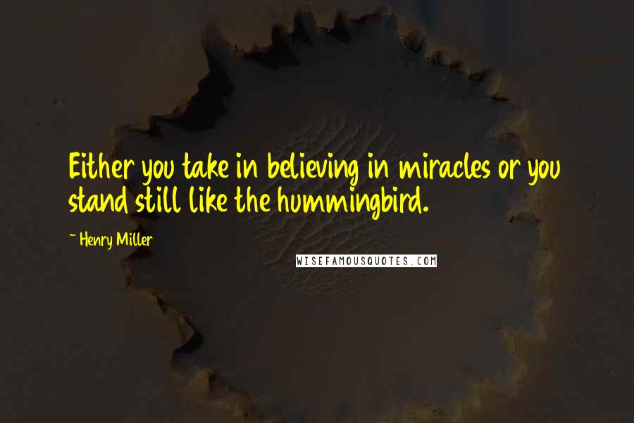 Henry Miller Quotes: Either you take in believing in miracles or you stand still like the hummingbird.