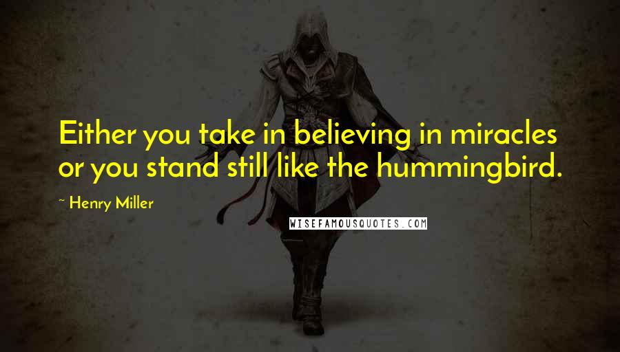 Henry Miller Quotes: Either you take in believing in miracles or you stand still like the hummingbird.