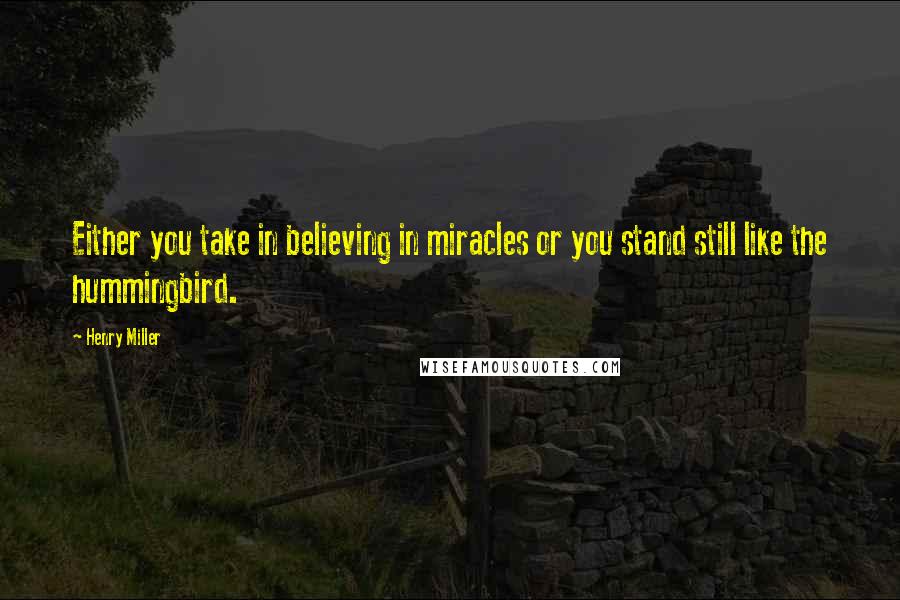 Henry Miller Quotes: Either you take in believing in miracles or you stand still like the hummingbird.