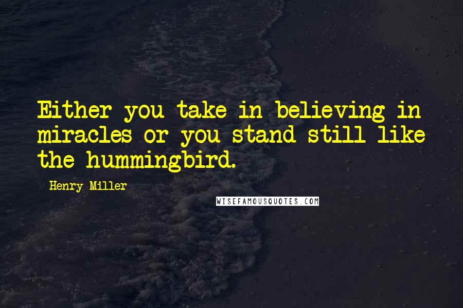 Henry Miller Quotes: Either you take in believing in miracles or you stand still like the hummingbird.