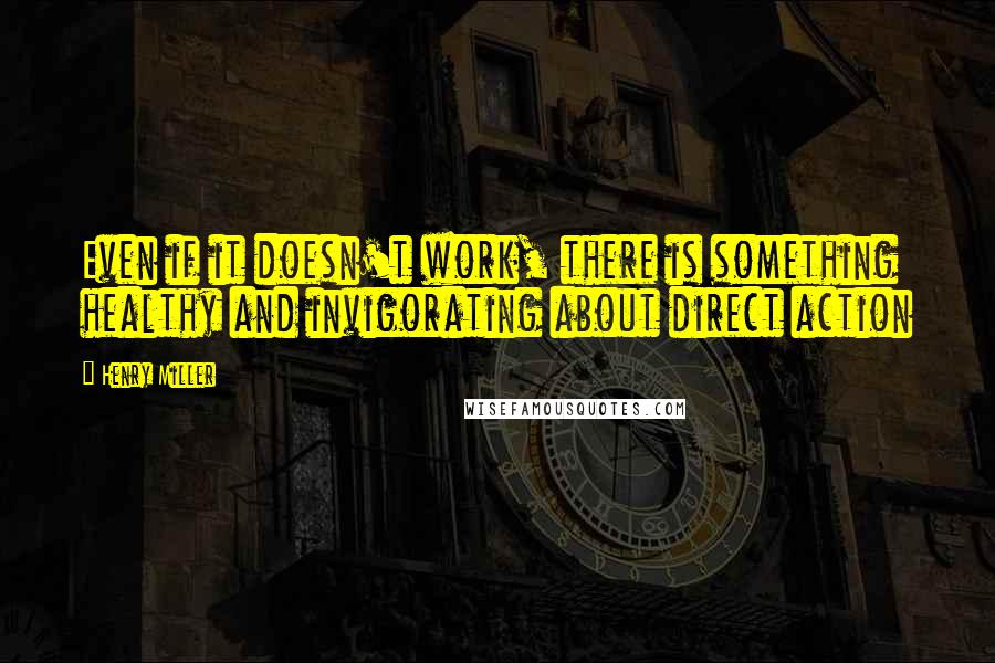 Henry Miller Quotes: Even if it doesn't work, there is something healthy and invigorating about direct action