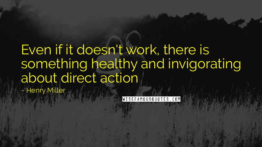 Henry Miller Quotes: Even if it doesn't work, there is something healthy and invigorating about direct action