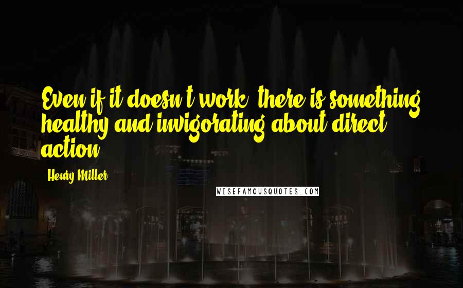 Henry Miller Quotes: Even if it doesn't work, there is something healthy and invigorating about direct action