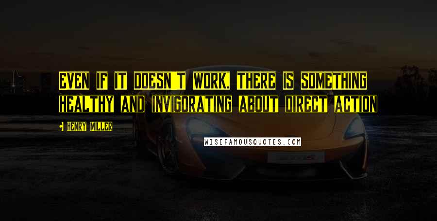 Henry Miller Quotes: Even if it doesn't work, there is something healthy and invigorating about direct action