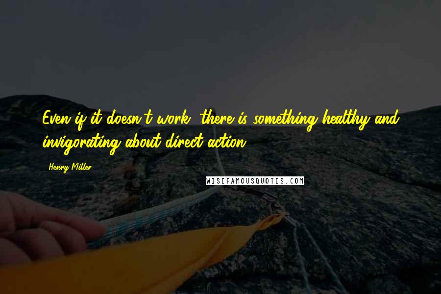 Henry Miller Quotes: Even if it doesn't work, there is something healthy and invigorating about direct action