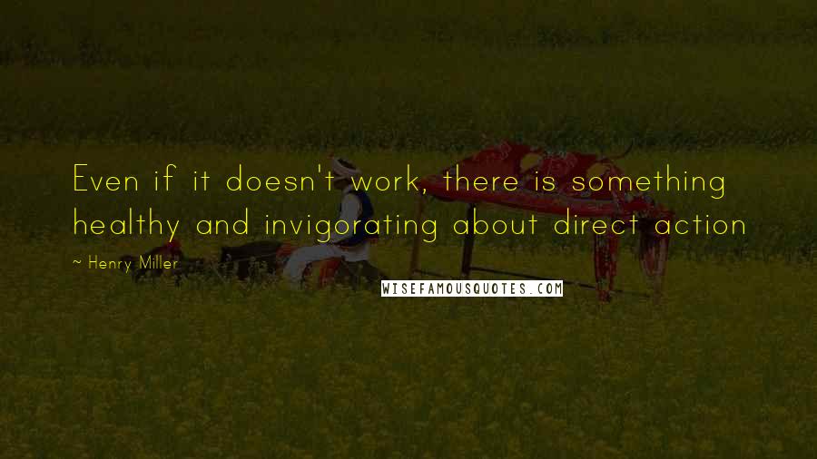 Henry Miller Quotes: Even if it doesn't work, there is something healthy and invigorating about direct action