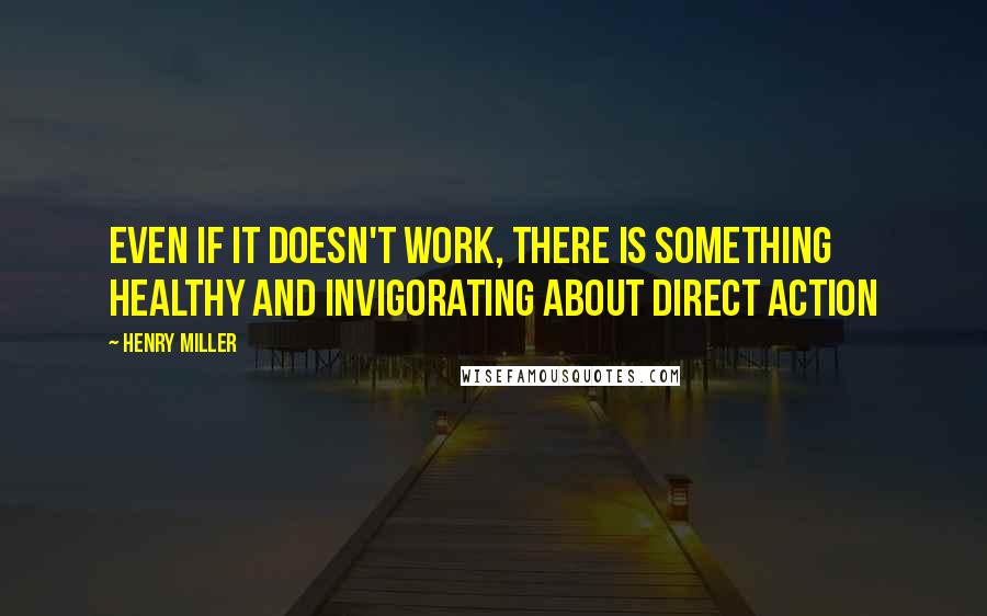 Henry Miller Quotes: Even if it doesn't work, there is something healthy and invigorating about direct action