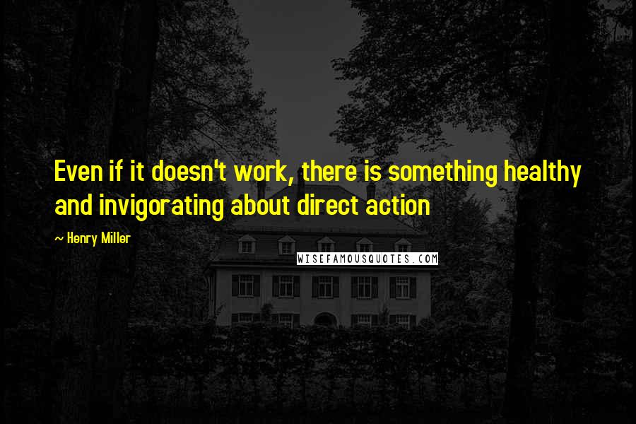 Henry Miller Quotes: Even if it doesn't work, there is something healthy and invigorating about direct action