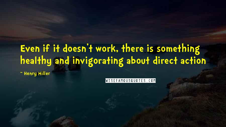 Henry Miller Quotes: Even if it doesn't work, there is something healthy and invigorating about direct action