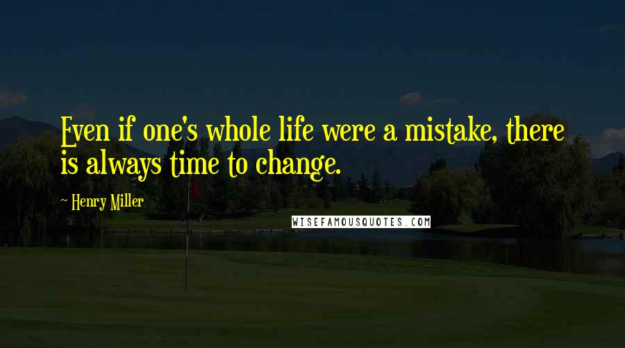 Henry Miller Quotes: Even if one's whole life were a mistake, there is always time to change.